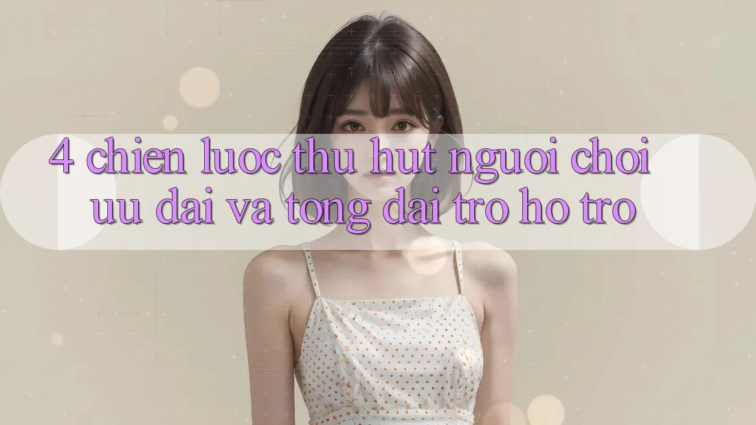 4. Chiến Lược Thu Hút Người Chơi: Ưu Đãi Và Tổng đài trợ hỗ trợ 4. Chiến Lược Thu Hút Người Chơi: Ưu Đãi Và Tổng đài trợ hỗ trợ