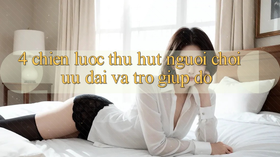 4. Chiến Lược Thu Hút Người Chơi: Ưu Đãi Và Trợ giúp đỡ 4. Chiến Lược Thu Hút Người Chơi: Ưu Đãi Và Trợ giúp đỡ