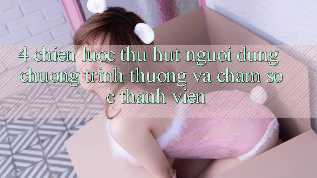 4. Chiến Lược Thu Hút Người dùng: Chương trình thưởng Và Chăm Sóc Thành viên