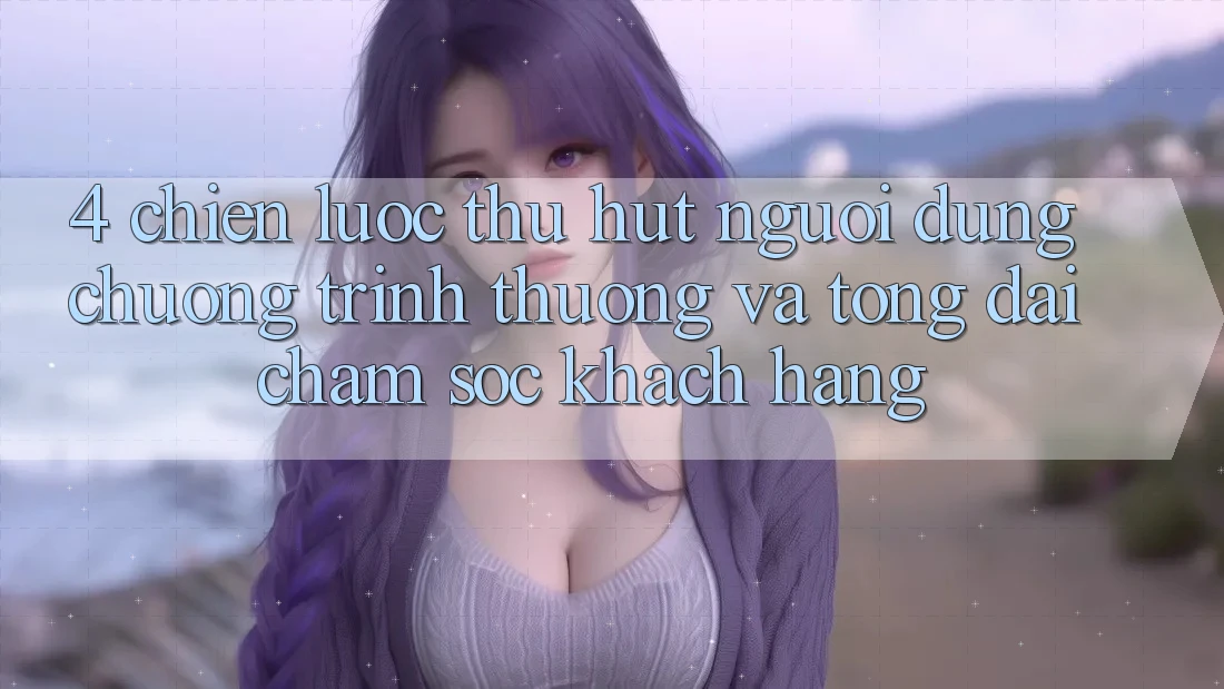 4. Chiến Lược Thu Hút Người dùng: Chương trình thưởng Và Tổng đài chăm sóc khách hàng