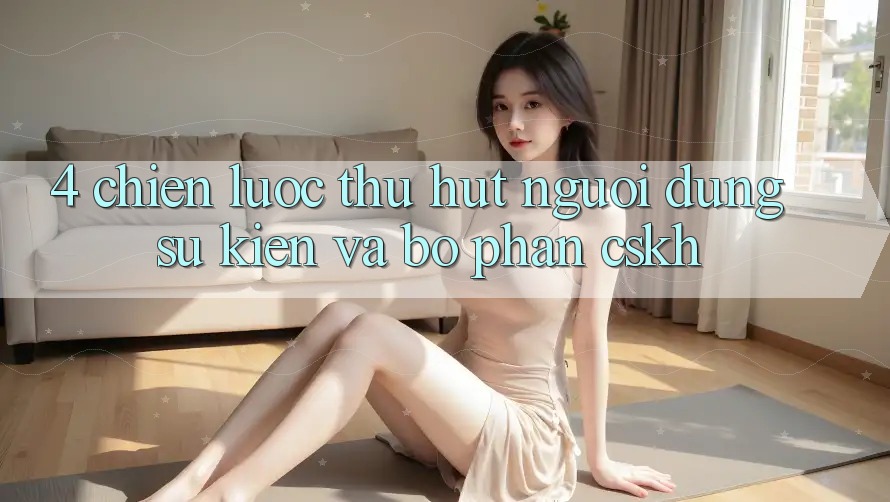 4. Chiến Lược Thu Hút Người dùng: Sự kiện Và Bộ phận CSKH 4. Chiến Lược Thu Hút Người dùng: Sự kiện Và Bộ phận CSKH