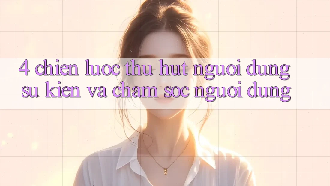 4. Chiến Lược Thu Hút Người dùng: Sự kiện Và Chăm Sóc Người dùng 4. Chiến Lược Thu Hút Người dùng: Sự kiện Và Chăm Sóc Người dùng