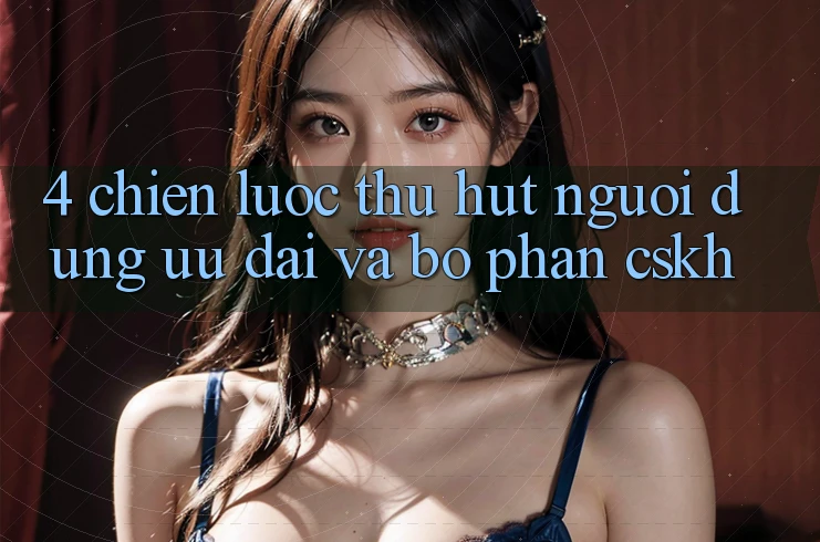 4. Chiến Lược Thu Hút Người dùng: Ưu Đãi Và Bộ phận CSKH 4. Chiến Lược Thu Hút Người dùng: Ưu Đãi Và Bộ phận CSKH