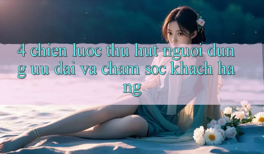 4. Chiến Lược Thu Hút Người dùng: Ưu Đãi Và Chăm Sóc Khách Hàng 4. Chiến Lược Thu Hút Người dùng: Ưu Đãi Và Chăm Sóc Khách Hàng