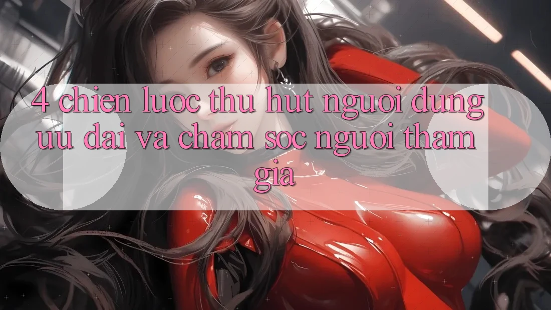 4. Chiến Lược Thu Hút Người dùng: Ưu Đãi Và Chăm Sóc Người tham gia