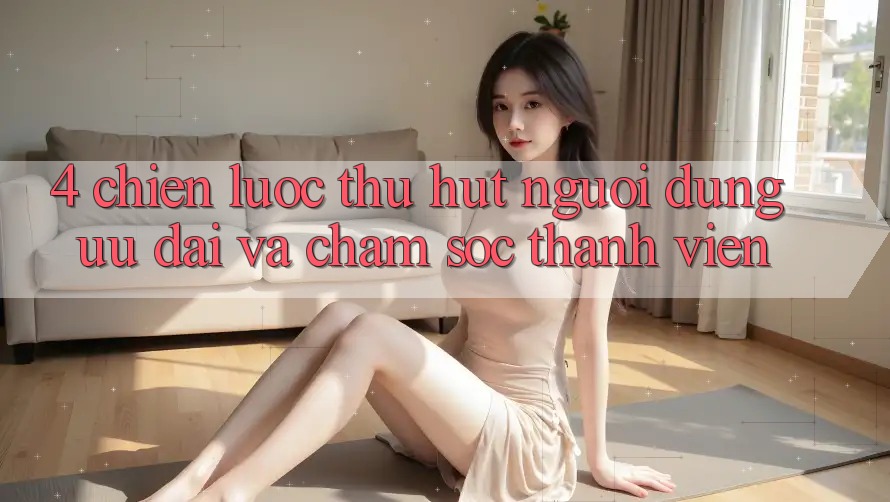 4. Chiến Lược Thu Hút Người dùng: Ưu Đãi Và Chăm Sóc Thành viên 4. Chiến Lược Thu Hút Người dùng: Ưu Đãi Và Chăm Sóc Thành viên