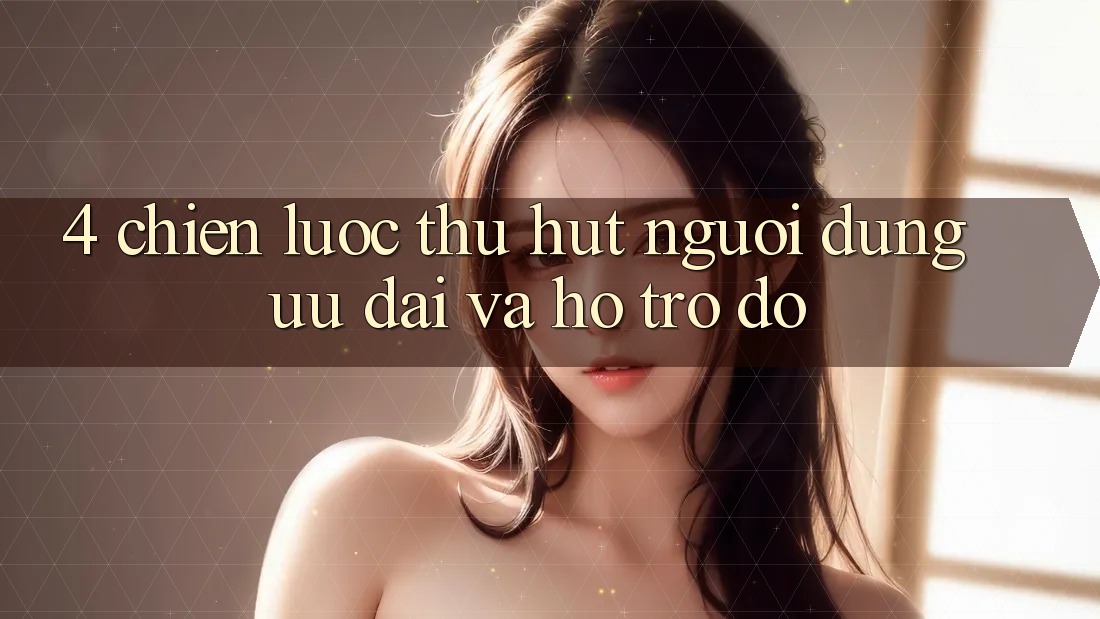 4. Chiến Lược Thu Hút Người dùng: Ưu Đãi Và Hỗ trợ đỡ 4. Chiến Lược Thu Hút Người dùng: Ưu Đãi Và Hỗ trợ đỡ