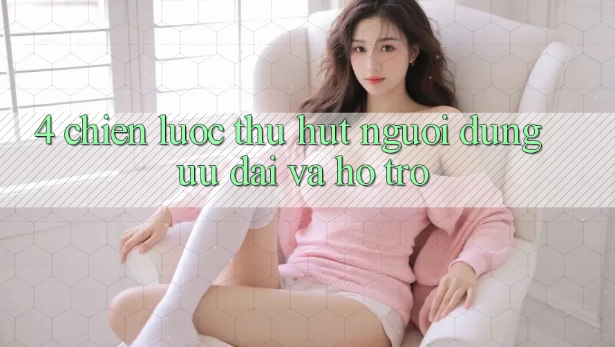 4. Chiến Lược Thu Hút Người dùng: Ưu Đãi Và Hỗ trợ 4. Chiến Lược Thu Hút Người dùng: Ưu Đãi Và Hỗ trợ