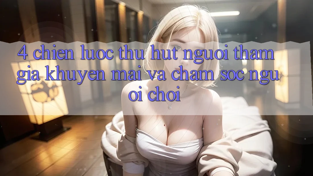 4. Chiến Lược Thu Hút Người tham gia: Khuyến mãi Và Chăm Sóc Người chơi 4. Chiến Lược Thu Hút Người tham gia: Khuyến mãi Và Chăm Sóc Người chơi