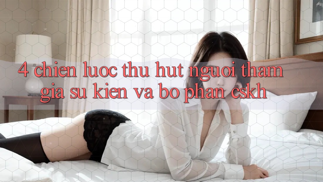 4. Chiến Lược Thu Hút Người tham gia: Sự kiện Và Bộ phận CSKH