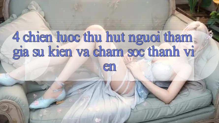 4. Chiến Lược Thu Hút Người tham gia: Sự kiện Và Chăm Sóc Thành viên 4. Chiến Lược Thu Hút Người tham gia: Sự kiện Và Chăm Sóc Thành viên