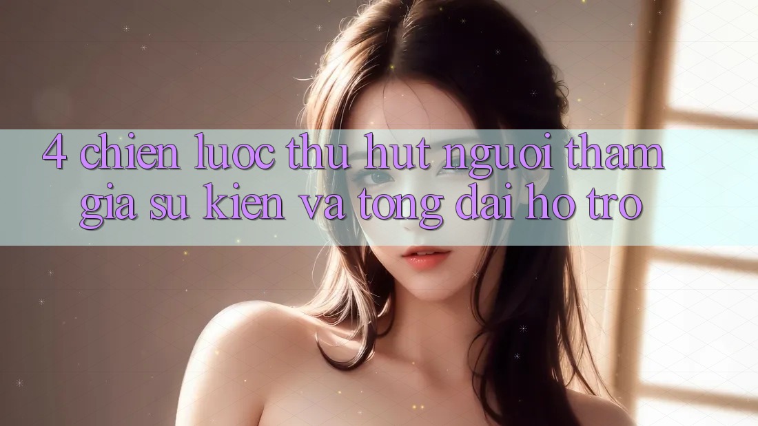 4. Chiến Lược Thu Hút Người tham gia: Sự kiện Và Tổng đài hỗ trợ 4. Chiến Lược Thu Hút Người tham gia: Sự kiện Và Tổng đài hỗ trợ
