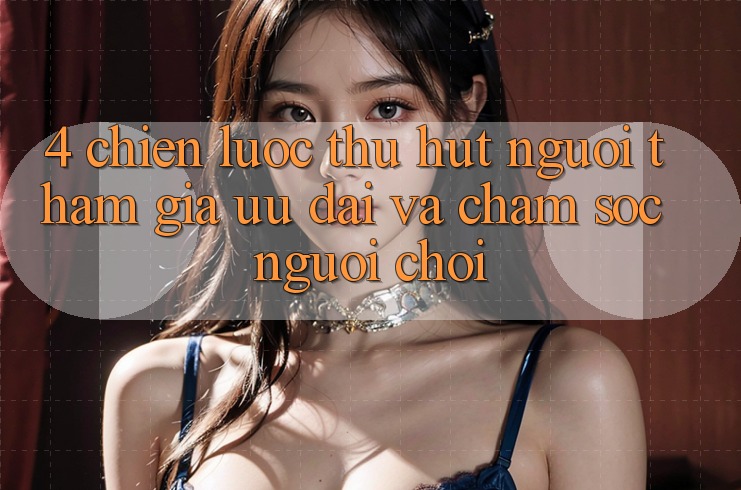 4. Chiến Lược Thu Hút Người tham gia: Ưu Đãi Và Chăm Sóc Người chơi 4. Chiến Lược Thu Hút Người tham gia: Ưu Đãi Và Chăm Sóc Người chơi