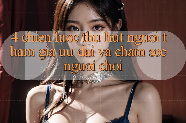 4. Chiến Lược Thu Hút Người tham gia: Ưu Đãi Và Chăm Sóc Người chơi 4. Chiến Lược Thu Hút Người tham gia: Ưu Đãi Và Chăm Sóc Người chơi