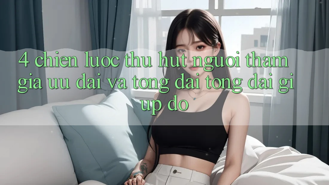 4. Chiến Lược Thu Hút Người tham gia: Ưu Đãi Và Tổng đài tổng đài giúp đỡ 4. Chiến Lược Thu Hút Người tham gia: Ưu Đãi Và Tổng đài tổng đài giúp đỡ