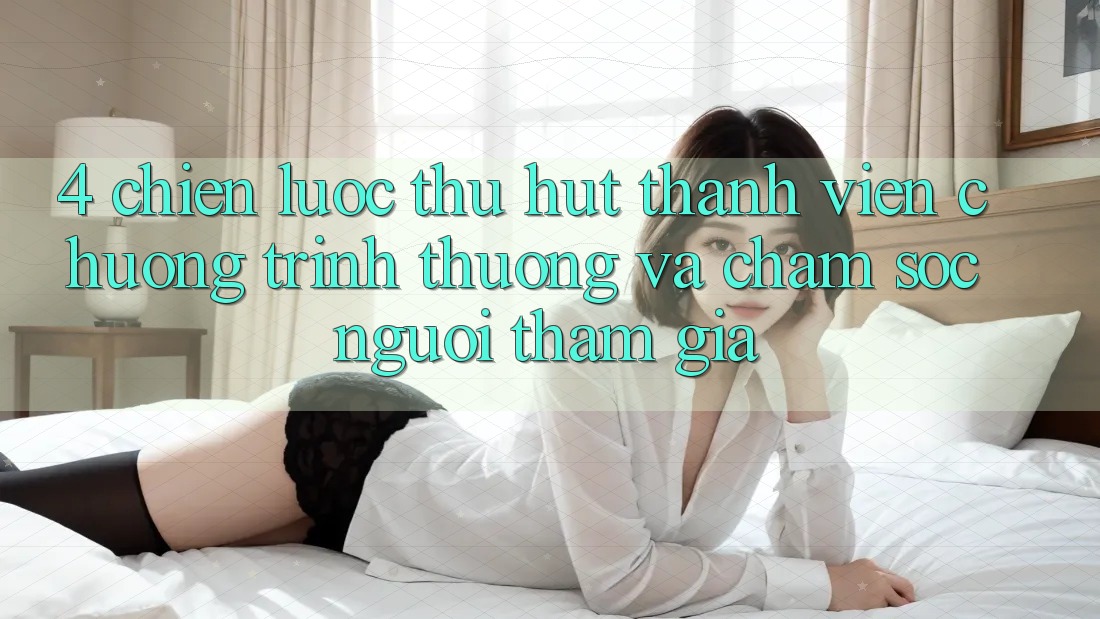 4. Chiến Lược Thu Hút Thành viên: Chương trình thưởng Và Chăm Sóc Người tham gia