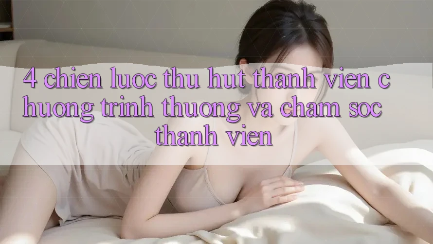 4. Chiến Lược Thu Hút Thành viên: Chương trình thưởng Và Chăm Sóc Thành viên