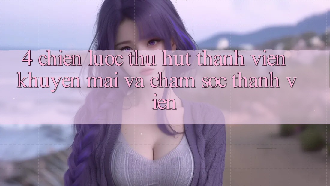 4. Chiến Lược Thu Hút Thành viên: Khuyến mãi Và Chăm Sóc Thành viên