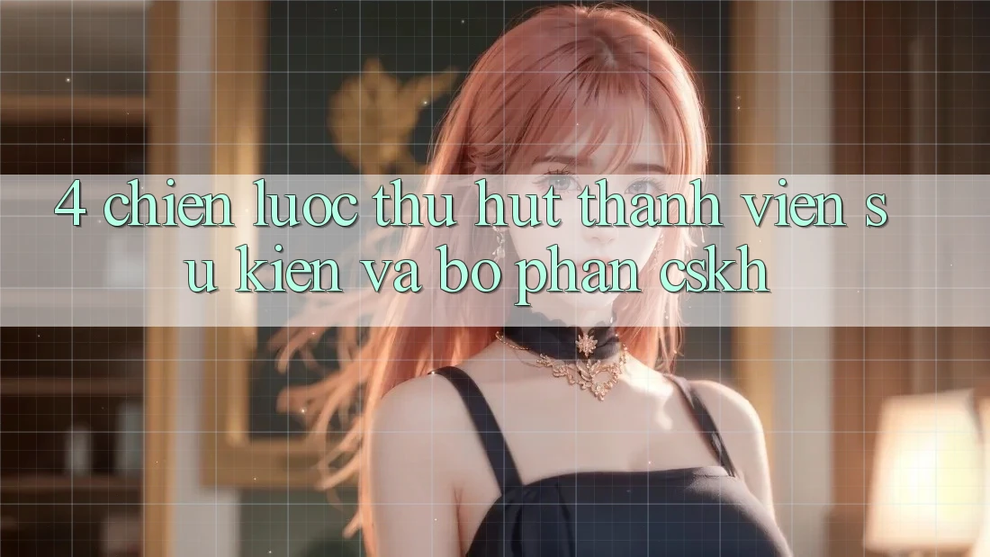 4. Chiến Lược Thu Hút Thành viên: Sự kiện Và Bộ phận CSKH 4. Chiến Lược Thu Hút Thành viên: Sự kiện Và Bộ phận CSKH