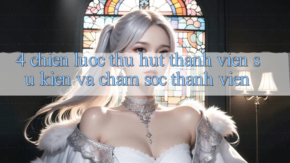 4. Chiến Lược Thu Hút Thành viên: Sự kiện Và Chăm Sóc Thành viên