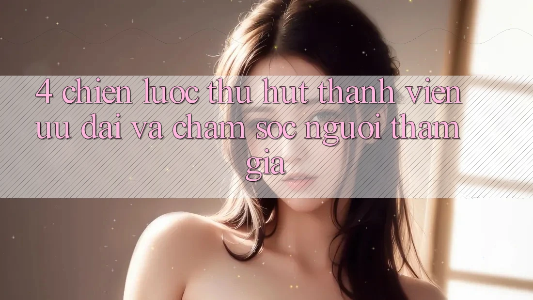 4. Chiến Lược Thu Hút Thành viên: Ưu Đãi Và Chăm Sóc Người tham gia