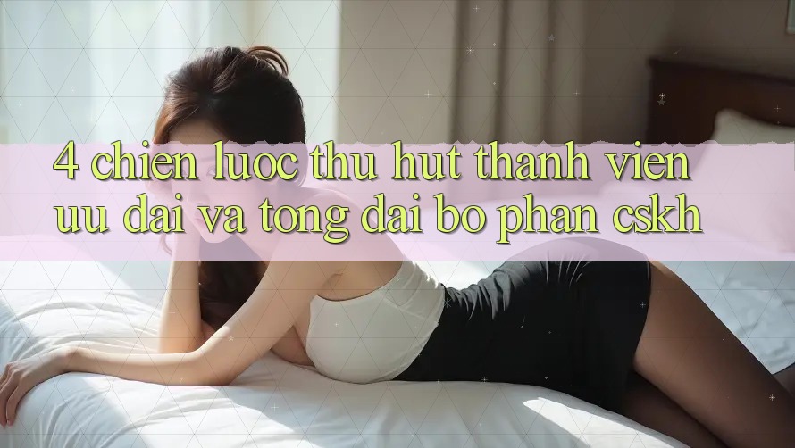 4. Chiến Lược Thu Hút Thành viên: Ưu Đãi Và Tổng đài bộ phận CSKH