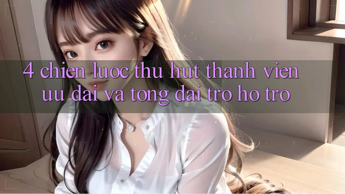 4. Chiến Lược Thu Hút Thành viên: Ưu Đãi Và Tổng đài trợ hỗ trợ 4. Chiến Lược Thu Hút Thành viên: Ưu Đãi Và Tổng đài trợ hỗ trợ