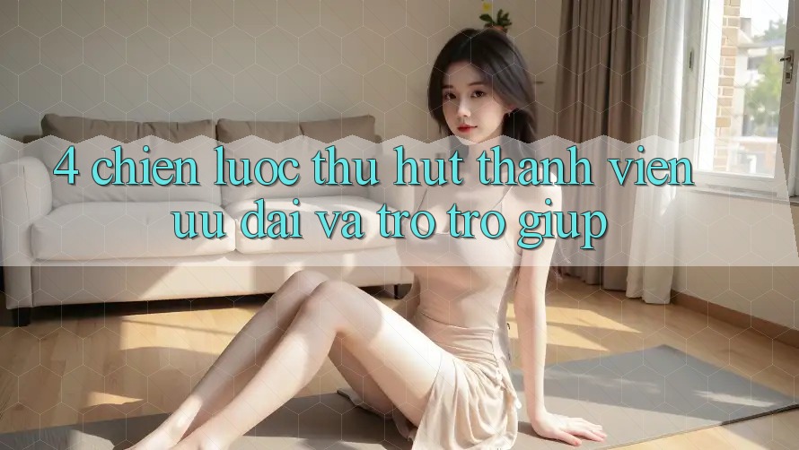 4. Chiến Lược Thu Hút Thành viên: Ưu Đãi Và Trợ trợ giúp 4. Chiến Lược Thu Hút Thành viên: Ưu Đãi Và Trợ trợ giúp