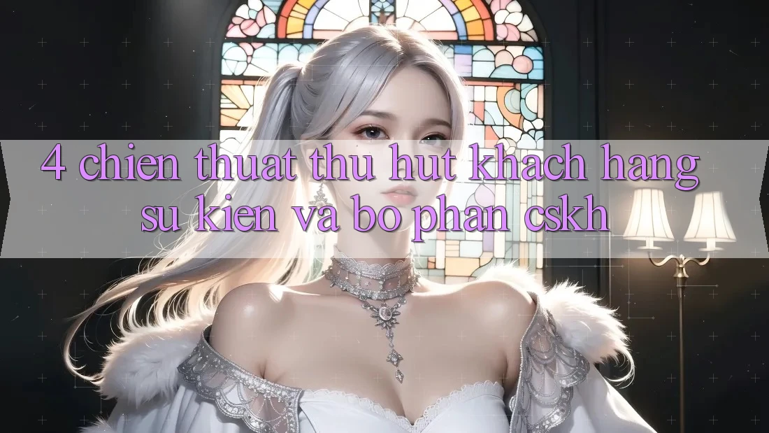 4. Chiến thuật Thu Hút Khách hàng: Sự kiện Và Bộ phận CSKH 4. Chiến thuật Thu Hút Khách hàng: Sự kiện Và Bộ phận CSKH