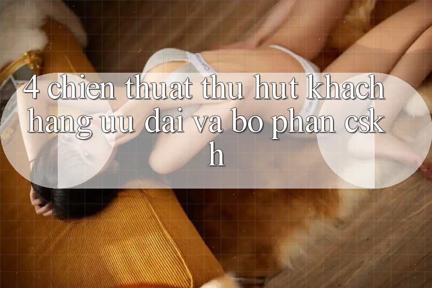 4. Chiến thuật Thu Hút Khách hàng: Ưu Đãi Và Bộ phận CSKH 4. Chiến thuật Thu Hút Khách hàng: Ưu Đãi Và Bộ phận CSKH