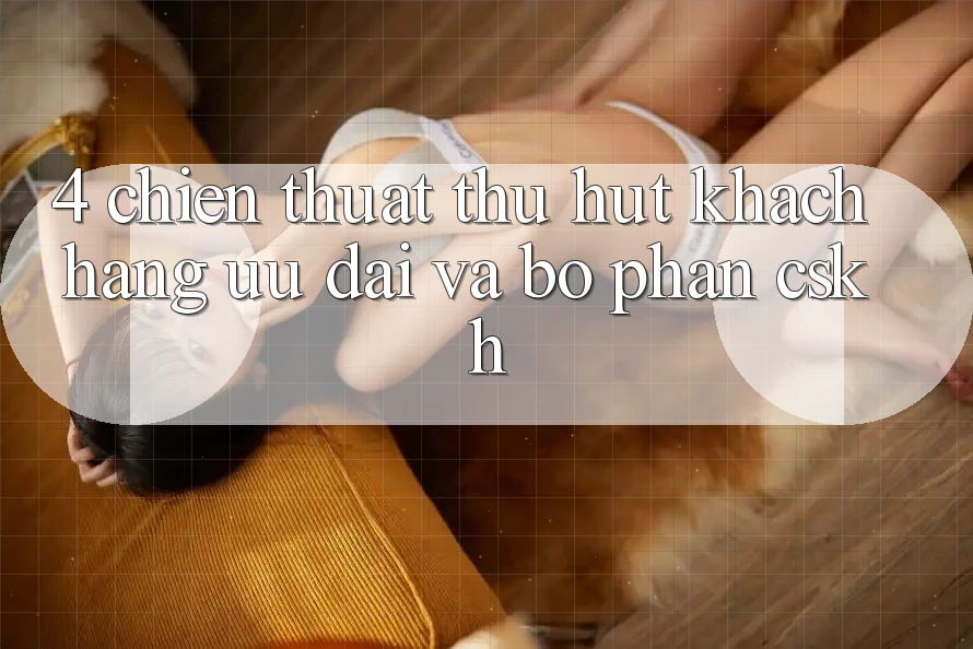 4. Chiến thuật Thu Hút Khách hàng: Ưu Đãi Và Bộ phận CSKH 4. Chiến thuật Thu Hút Khách hàng: Ưu Đãi Và Bộ phận CSKH