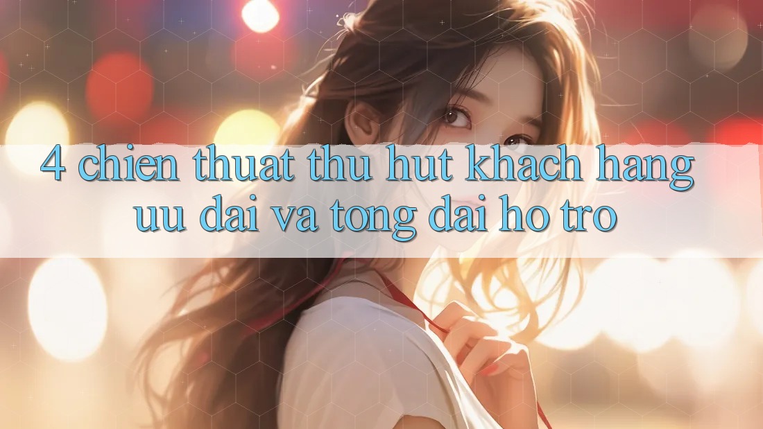 4. Chiến thuật Thu Hút Khách hàng: Ưu Đãi Và Tổng đài hỗ trợ 4. Chiến thuật Thu Hút Khách hàng: Ưu Đãi Và Tổng đài hỗ trợ