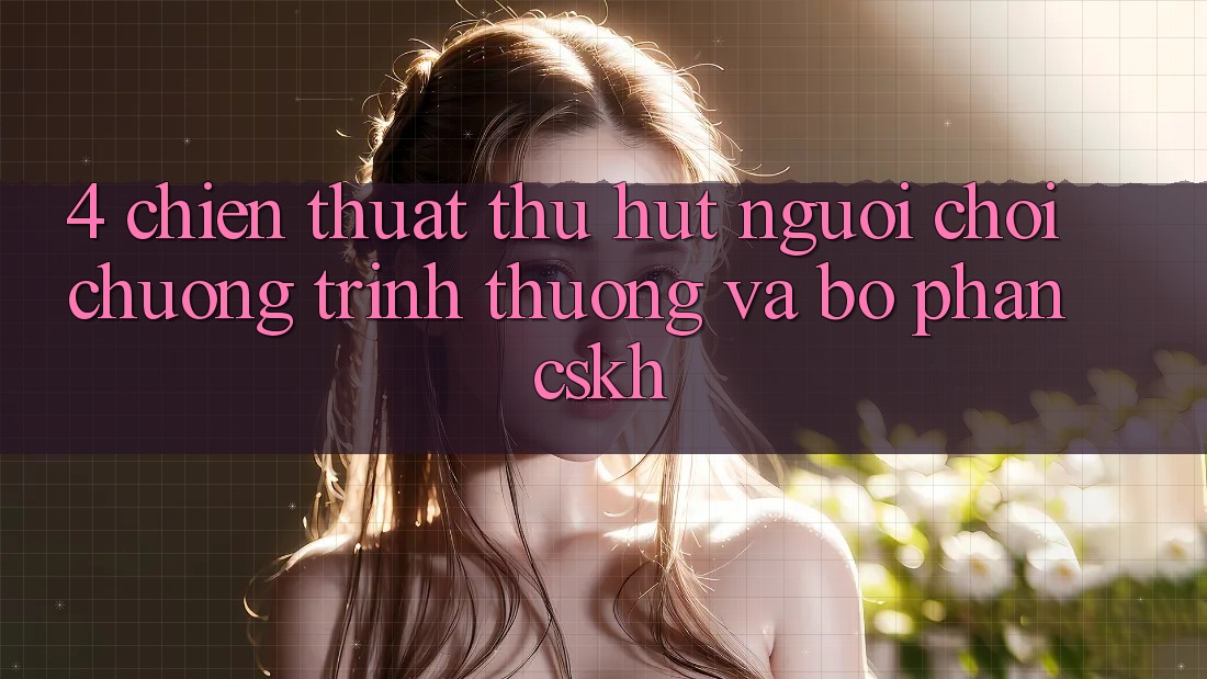 4. Chiến thuật Thu Hút Người Chơi: Chương trình thưởng Và Bộ phận CSKH 4. Chiến thuật Thu Hút Người Chơi: Chương trình thưởng Và Bộ phận CSKH