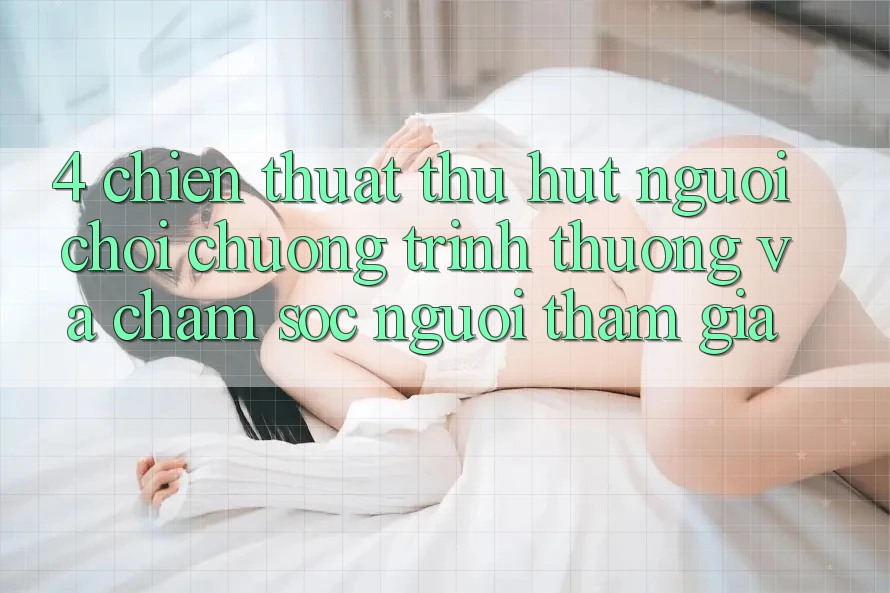 4. Chiến thuật Thu Hút Người Chơi: Chương trình thưởng Và Chăm Sóc Người tham gia 4. Chiến thuật Thu Hút Người Chơi: Chương trình thưởng Và Chăm Sóc Người tham gia
