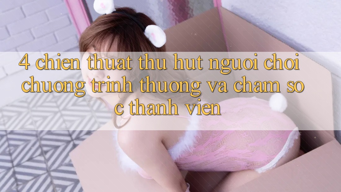 4. Chiến thuật Thu Hút Người Chơi: Chương trình thưởng Và Chăm Sóc Thành viên 4. Chiến thuật Thu Hút Người Chơi: Chương trình thưởng Và Chăm Sóc Thành viên