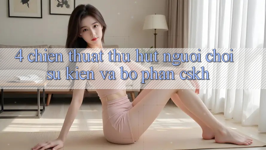 4. Chiến thuật Thu Hút Người Chơi: Sự kiện Và Bộ phận CSKH 4. Chiến thuật Thu Hút Người Chơi: Sự kiện Và Bộ phận CSKH