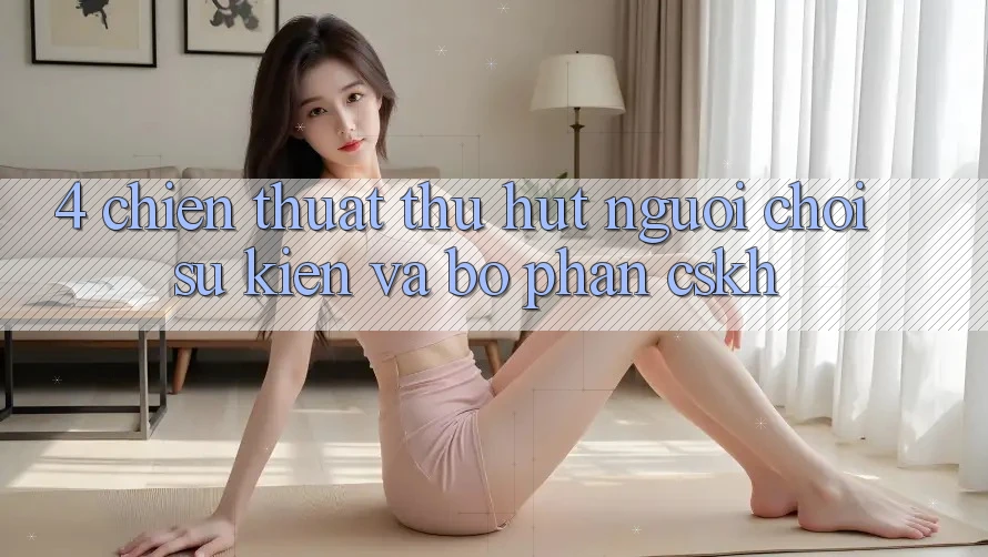 4. Chiến thuật Thu Hút Người Chơi: Sự kiện Và Bộ phận CSKH