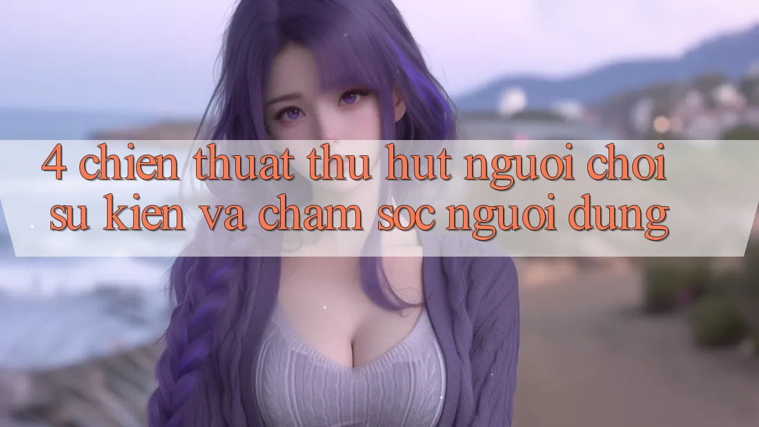 4. Chiến thuật Thu Hút Người Chơi: Sự kiện Và Chăm Sóc Người dùng