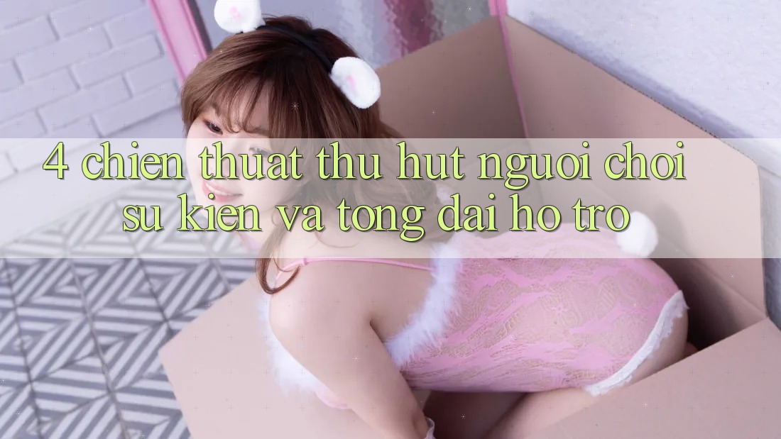 4. Chiến thuật Thu Hút Người Chơi: Sự kiện Và Tổng đài hỗ trợ 4. Chiến thuật Thu Hút Người Chơi: Sự kiện Và Tổng đài hỗ trợ