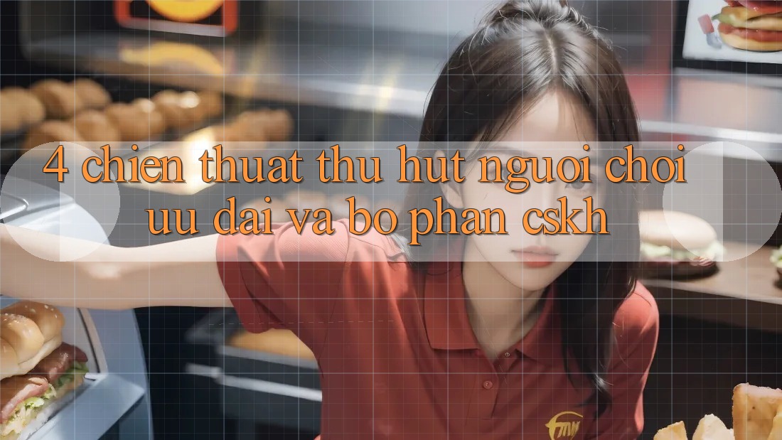 4. Chiến thuật Thu Hút Người Chơi: Ưu Đãi Và Bộ phận CSKH 4. Chiến thuật Thu Hút Người Chơi: Ưu Đãi Và Bộ phận CSKH