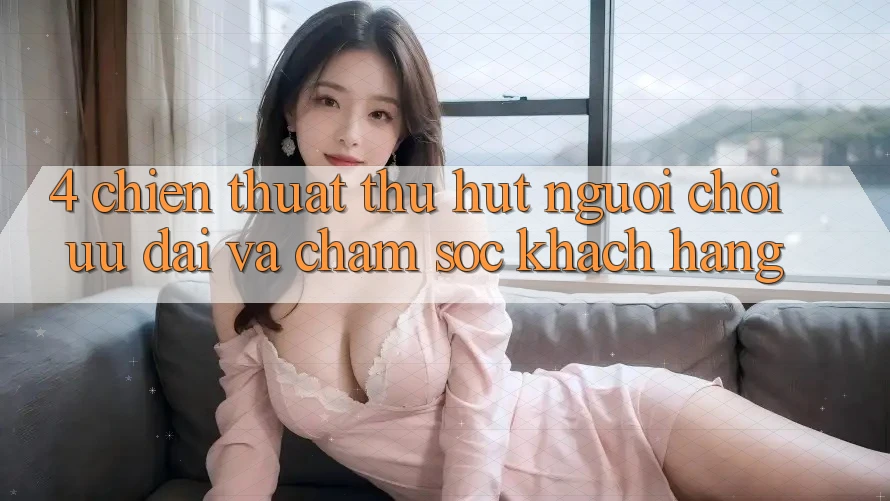 4. Chiến thuật Thu Hút Người Chơi: Ưu Đãi Và Chăm Sóc Khách Hàng