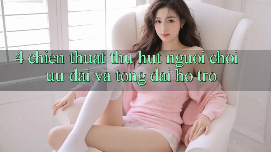 4. Chiến thuật Thu Hút Người Chơi: Ưu Đãi Và Tổng đài hỗ trợ 4. Chiến thuật Thu Hút Người Chơi: Ưu Đãi Và Tổng đài hỗ trợ