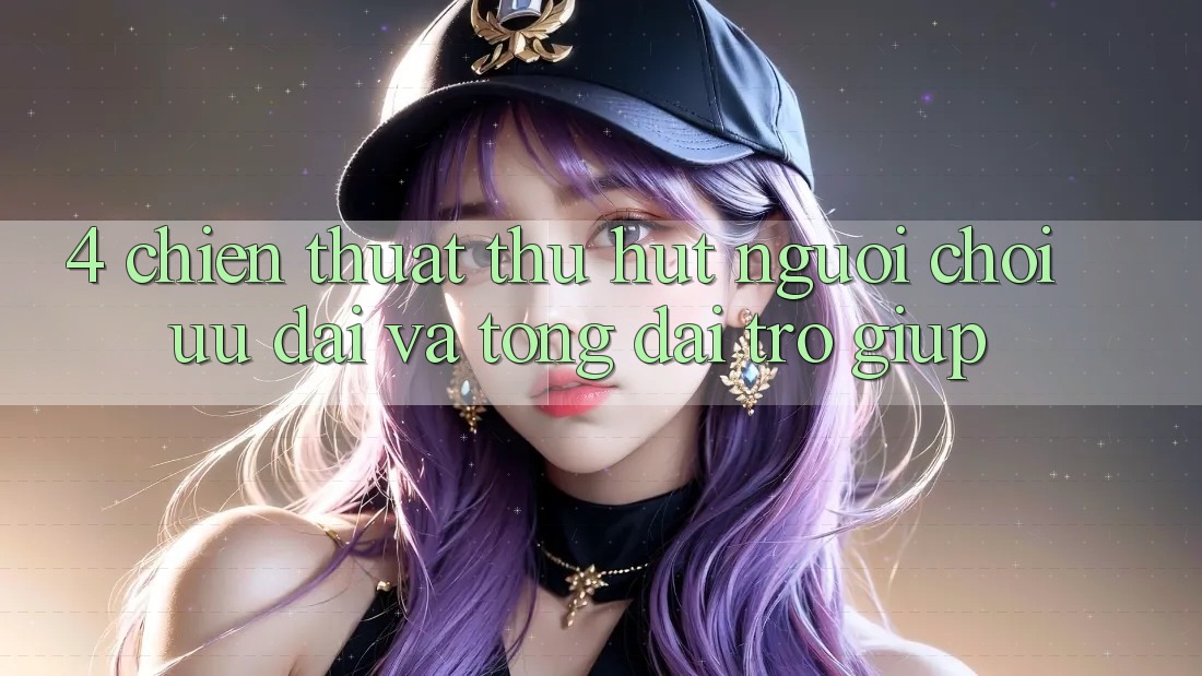 4. Chiến thuật Thu Hút Người Chơi: Ưu Đãi Và Tổng đài trợ giúp 4. Chiến thuật Thu Hút Người Chơi: Ưu Đãi Và Tổng đài trợ giúp