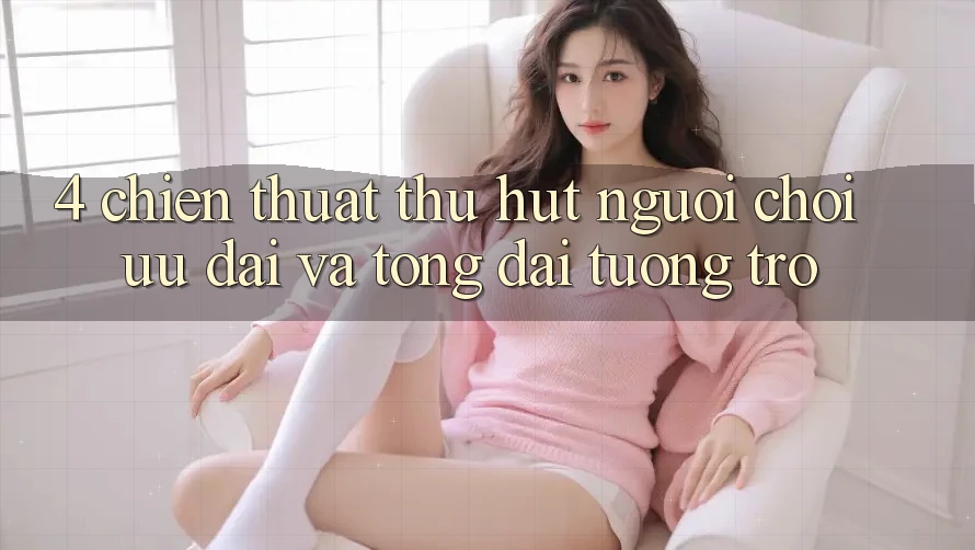4. Chiến thuật Thu Hút Người Chơi: Ưu Đãi Và Tổng đài tương trợ 4. Chiến thuật Thu Hút Người Chơi: Ưu Đãi Và Tổng đài tương trợ