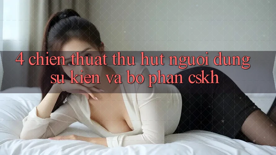 4. Chiến thuật Thu Hút Người dùng: Sự kiện Và Bộ phận CSKH 4. Chiến thuật Thu Hút Người dùng: Sự kiện Và Bộ phận CSKH