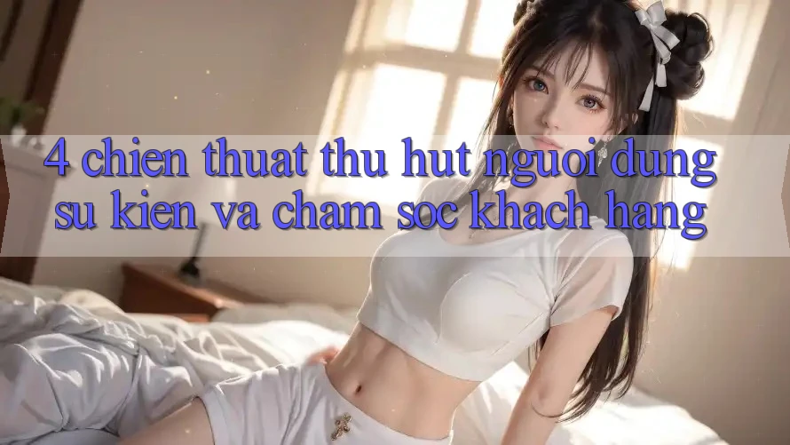 4. Chiến thuật Thu Hút Người dùng: Sự kiện Và Chăm Sóc Khách Hàng