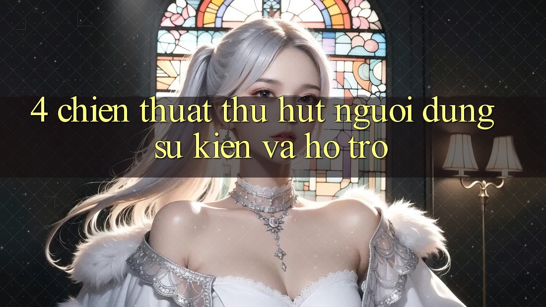 4. Chiến thuật Thu Hút Người dùng: Sự kiện Và Hỗ trợ 4. Chiến thuật Thu Hút Người dùng: Sự kiện Và Hỗ trợ