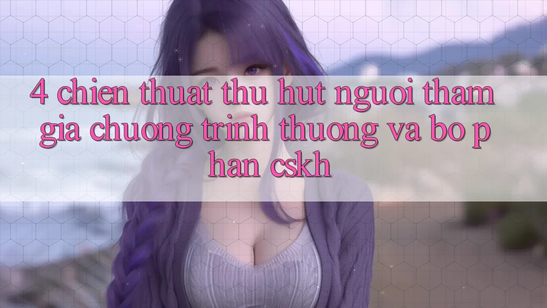 4. Chiến thuật Thu Hút Người tham gia: Chương trình thưởng Và Bộ phận CSKH