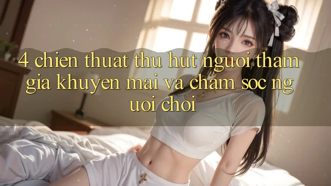 4. Chiến thuật Thu Hút Người tham gia: Khuyến mãi Và Chăm Sóc Người chơi