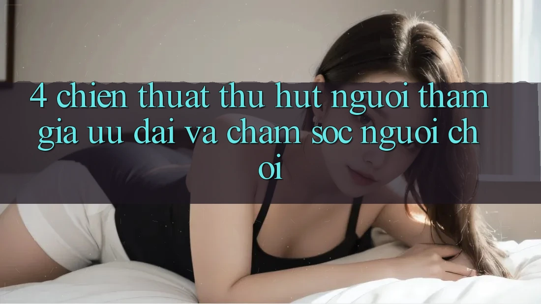 4. Chiến thuật Thu Hút Người tham gia: Ưu Đãi Và Chăm Sóc Người chơi 4. Chiến thuật Thu Hút Người tham gia: Ưu Đãi Và Chăm Sóc Người chơi